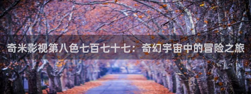 保利影业有限公司：奇米影视第八色七百七十七：奇幻宇宙中的冒险之旅