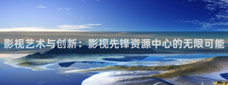 保利影视：影视艺术与创新：影视先锋资源中心的无限可能